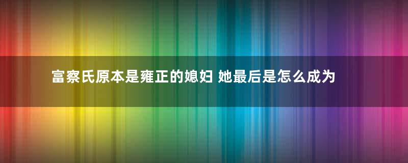 富察氏原本是雍正的媳妇 她最后是怎么成为乾隆的皇后的